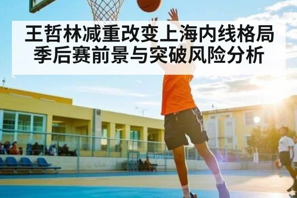 王哲林减重改变上海内线格局 季后赛前景与突破风险分析