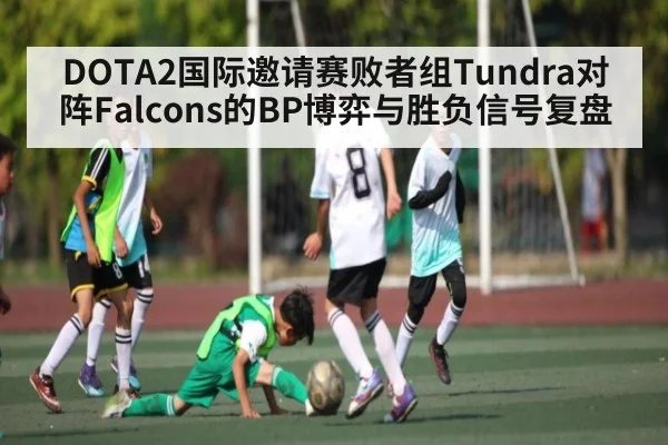 DOTA2国际邀请赛败者组Tundra对阵Falcons的BP博弈与胜负信号复盘