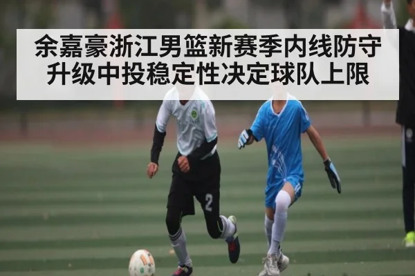 余嘉豪浙江男篮新赛季内线防守升级中投稳定性决定球队上限