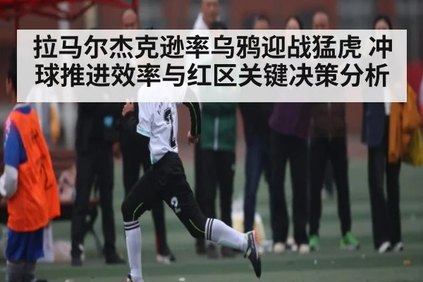 拉马尔杰克逊率乌鸦迎战猛虎 冲球推进效率与红区关键决策分析