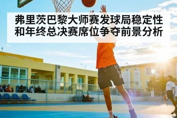 弗里茨巴黎大师赛发球局稳定性和年终总决赛席位争夺前景分析