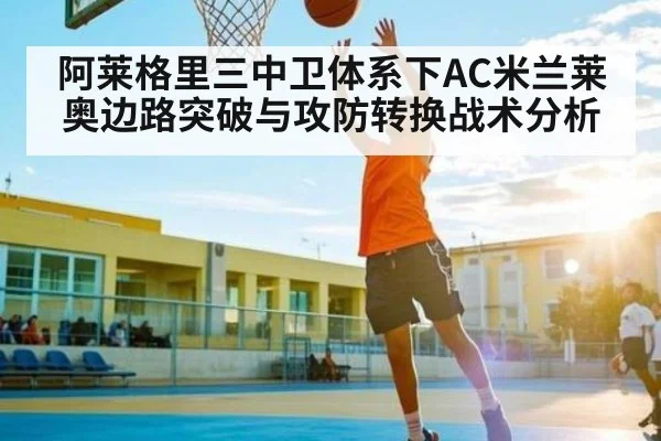 阿莱格里三中卫体系下AC米兰莱奥边路突破与攻防转换战术分析