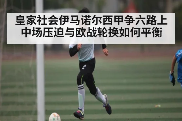 皇家社会伊马诺尔西甲争六路上中场压迫与欧战轮换如何平衡